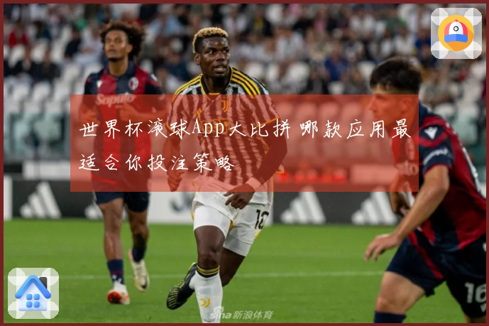世界杯滚球App大比拼 哪款应用最适合你投注策略