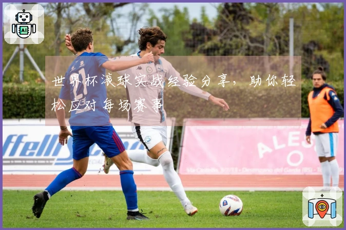 世界杯滚球实战经验分享，助你轻松应对每场赛事