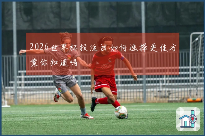 2026世界杯投注该如何选择更佳方案你知道吗
