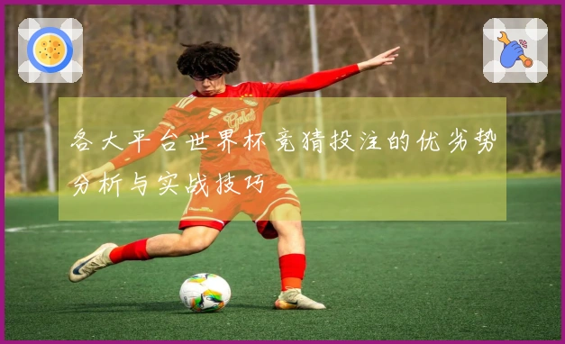 各大平台世界杯竞猜投注的优劣势分析与实战技巧