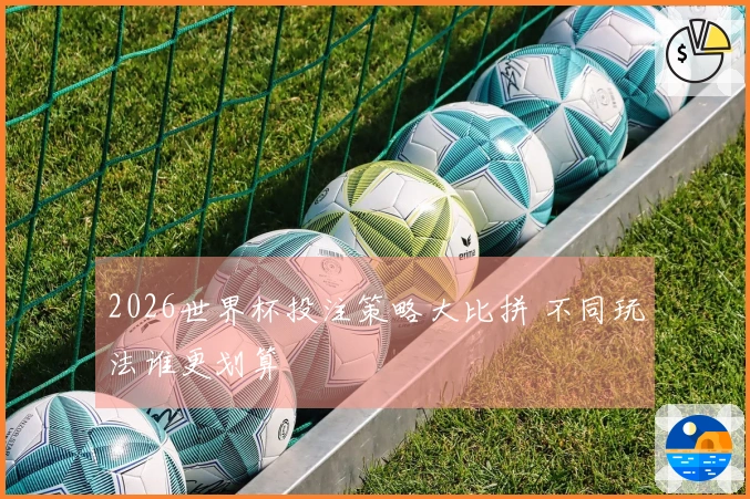 2026世界杯投注策略大比拼 不同玩法谁更划算