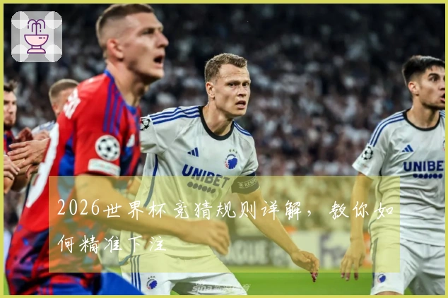2026世界杯竞猜规则详解，教你如何精准下注