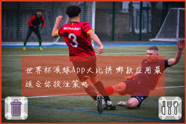 世界杯滚球App大比拼 哪款应用最适合你投注策略