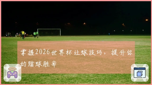 掌握2026世界杯让球技巧，提升你的赌球胜率