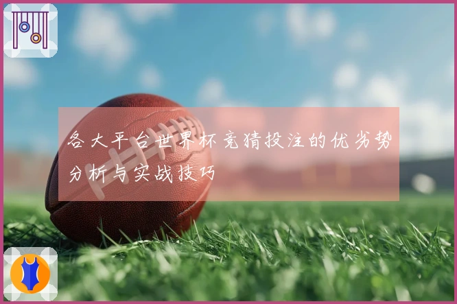 各大平台世界杯竞猜投注的优劣势分析与实战技巧