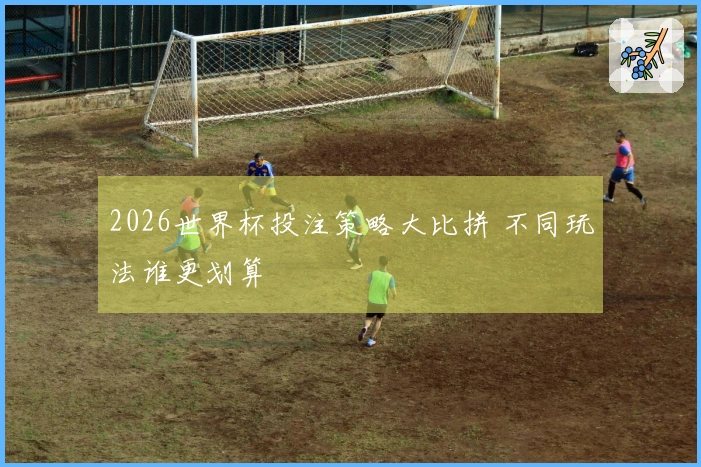 2026世界杯投注策略大比拼 不同玩法谁更划算
