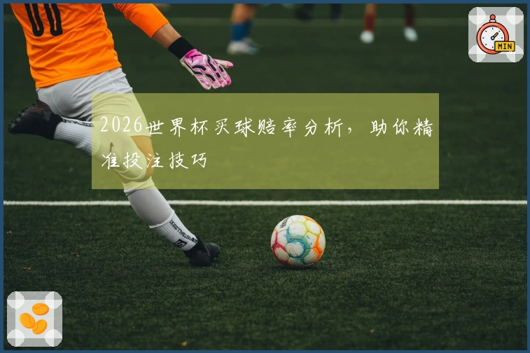 2026世界杯买球赔率分析，助你精准投注技巧