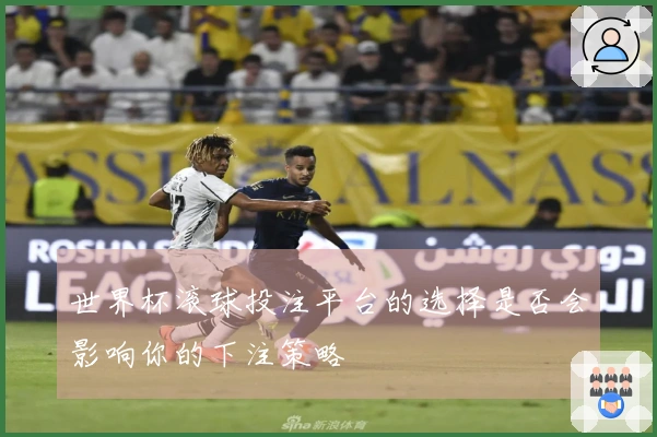 世界杯滚球投注平台的选择是否会影响你的下注策略