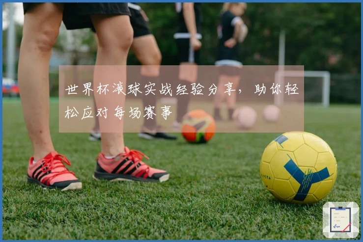 世界杯滚球实战经验分享，助你轻松应对每场赛事