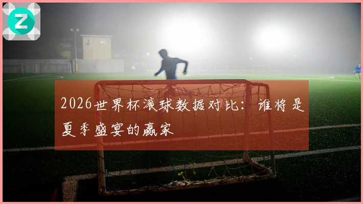 2026世界杯滚球数据对比：谁将是夏季盛宴的赢家