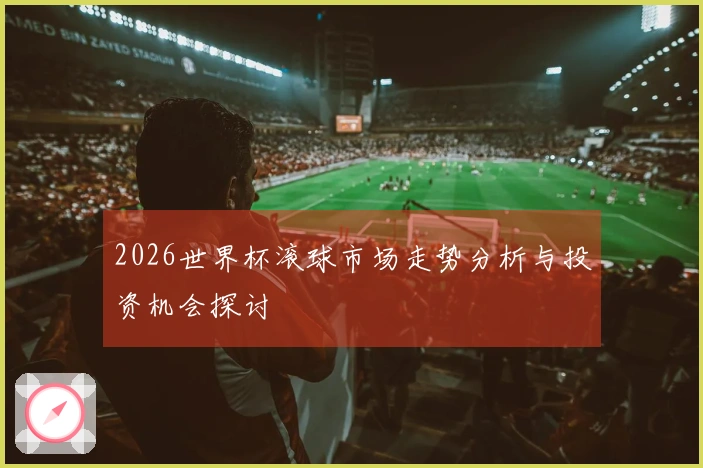 2026世界杯滚球市场走势分析与投资机会探讨