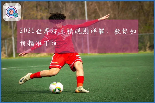 2026世界杯竞猜规则详解，教你如何精准下注
