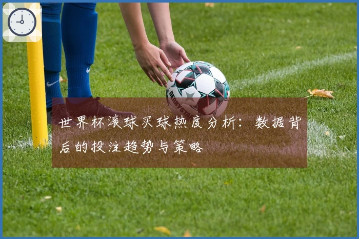 世界杯滚球买球热度分析：数据背后的投注趋势与策略