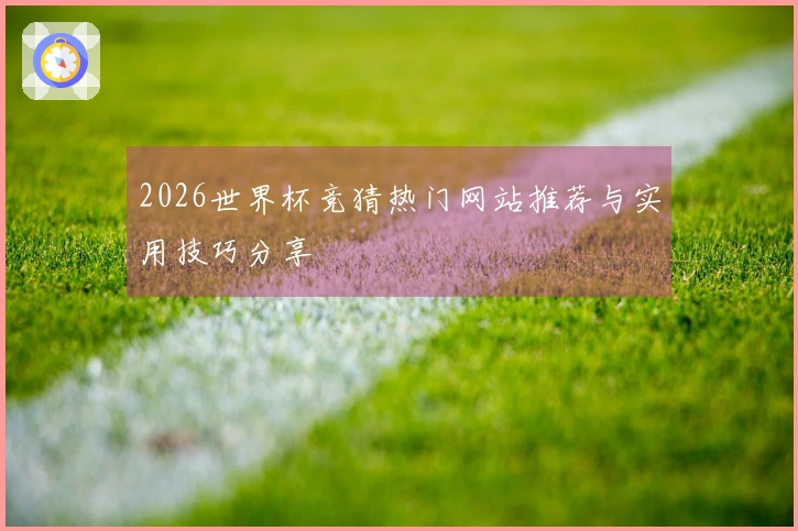 2026世界杯竞猜热门网站推荐与实用技巧分享