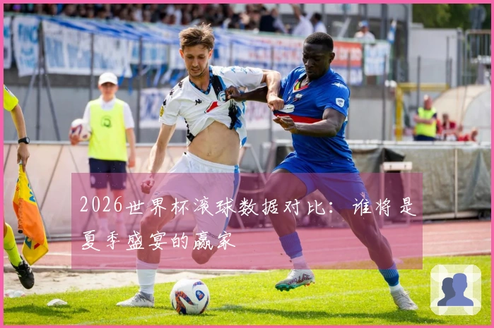2026世界杯滚球数据对比：谁将是夏季盛宴的赢家