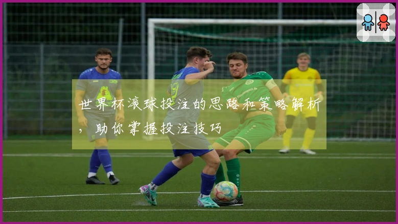 世界杯滚球投注的思路和策略解析，助你掌握投注技巧