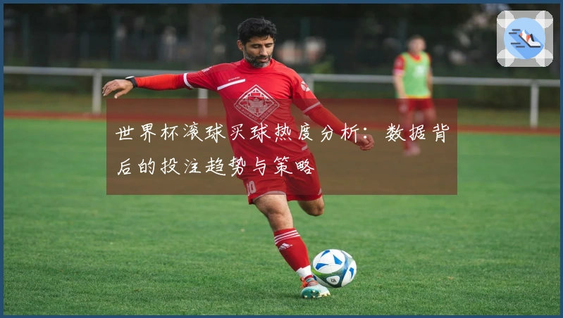 世界杯滚球买球热度分析：数据背后的投注趋势与策略